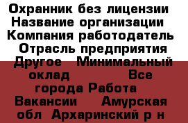 Охранник без лицензии › Название организации ­ Компания-работодатель › Отрасль предприятия ­ Другое › Минимальный оклад ­ 19 000 - Все города Работа » Вакансии   . Амурская обл.,Архаринский р-н